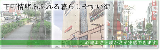 下町情緒あふれる暮らしやすい街。心地よさと暖かさが実感できます