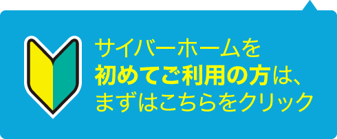 サイバーホームを初めてご利用の方は、まずはこちらをクリック