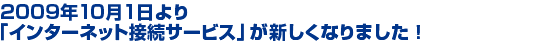 2009年10月1日より「インターネット接続サービス」が新しくなりました！