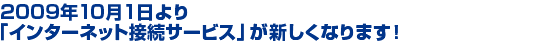 2009年10月1日より「インターネット接続サービス」が新しくなります！