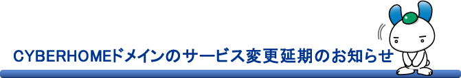CYBERHOMEドメインのサービス変更延期のお知らせ