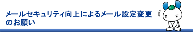 メールセキュリティ向上によるメール設定変更のお願い