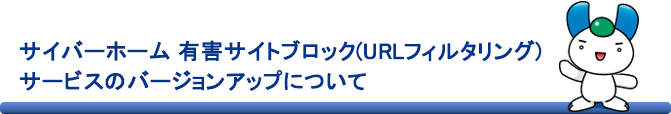 サイバーホーム 有害サイトブロック（URLフィルタリング）サービスのバージョンアップについて