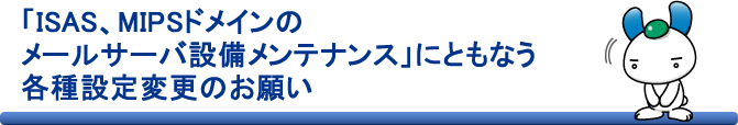 「ISAS、MIPSドメインのメールサーバ設備メンテナンス」にともなう各種設定変更のお願い