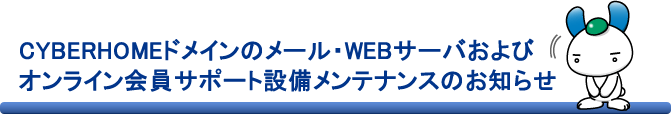 CYBERHOMEドメインのメール・WEBサーバおよびオンライン会員サポート設備メンテナンスのお知らせ