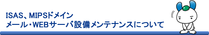 ISAS、MIPSドメイン メール・WEBサーバ設備メンテナンスについて