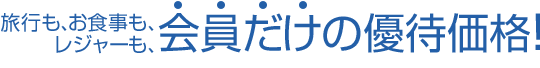 旅行も、お食事も、レジャーも、会員だけの優待価格！