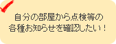 自分の部屋から点検等の各種お知らせを確認したい！