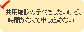 共用施設の予約をしたいけど、時間がなくて申し込めない！